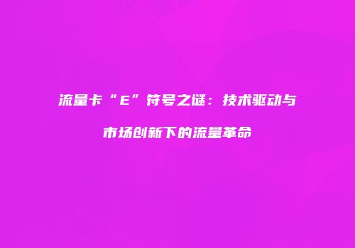 流量卡“E”符号之谜：技术驱动与市场创新下的流量革命
