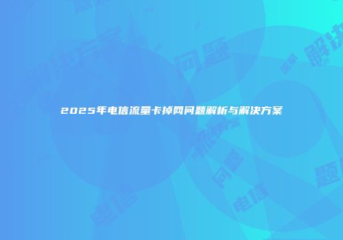 2025年电信流量卡掉网问题解析与解决方案