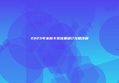 2025年米粉卡免流量退订攻略详解