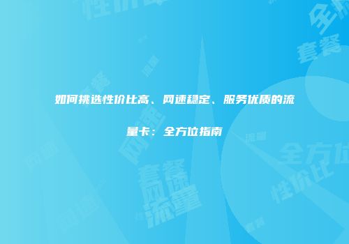 如何挑选性价比高、网速稳定、服务优质的流量卡：全方位指南