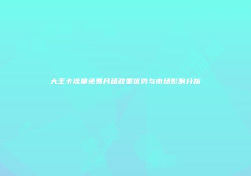 大王卡流量免费月租政策优势与市场影响分析
