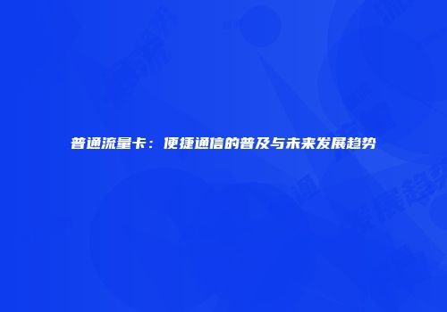 普通流量卡：便捷通信的普及与未来发展趋势