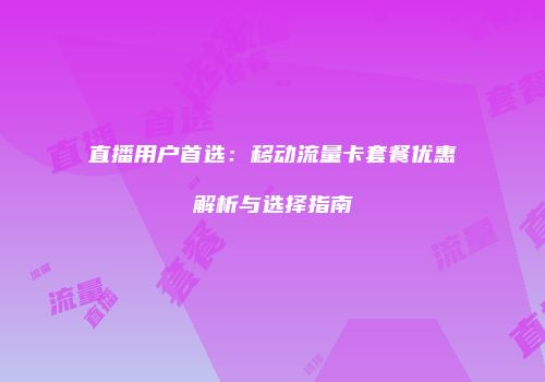 直播用户首选：移动流量卡套餐优惠解析与选择指南