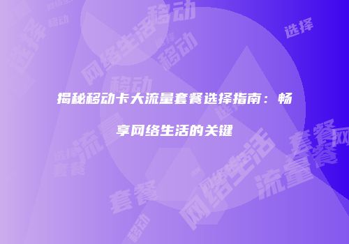 揭秘移动卡大流量套餐选择指南：畅享网络生活的关键