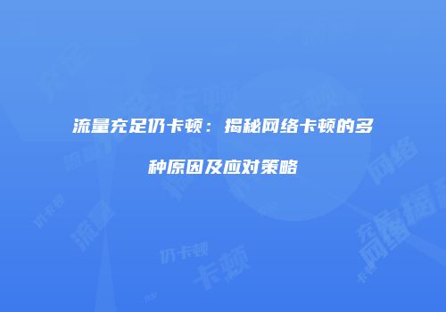流量充足仍卡顿：揭秘网络卡顿的多种原因及应对策略