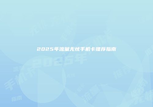 2025年流量无忧手机卡推荐指南