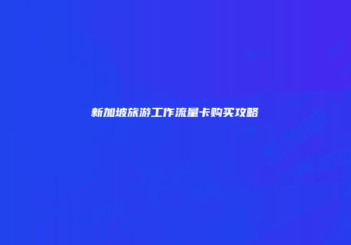 新加坡旅游工作流量卡购买攻略
