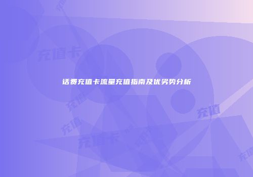 话费充值卡流量充值指南及优劣势分析