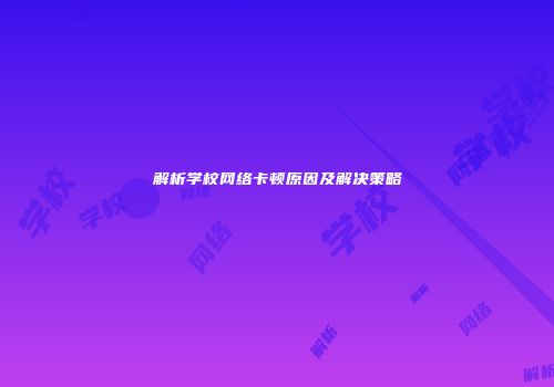 解析学校网络卡顿原因及解决策略