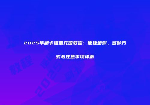 2025年副卡流量充值教程：便捷步骤、多种方式与注意事项详解