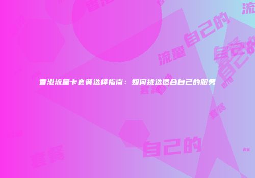 香港流量卡套餐选择指南：如何挑选适合自己的服务