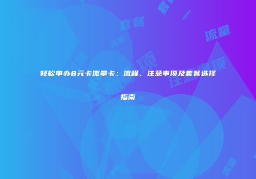 轻松申办8元卡流量卡：流程、注意事项及套餐选择指南