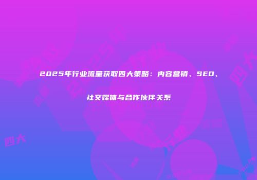 2025年行业流量获取四大策略：内容营销、SEO、社交媒体与合作伙伴关系