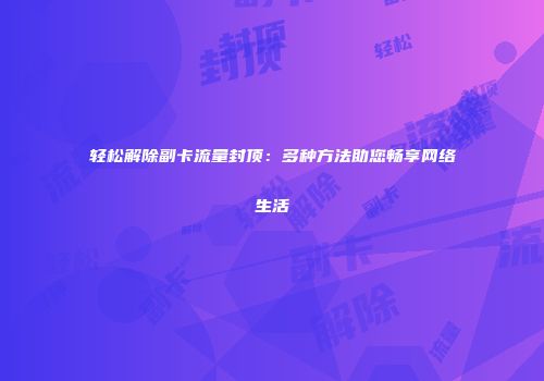 轻松解除副卡流量封顶：多种方法助您畅享网络生活