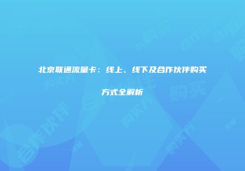 北京联通流量卡：线上、线下及合作伙伴购买方式全解析