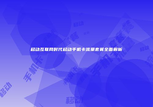 移动互联网时代移动手机卡流量套餐全面解析