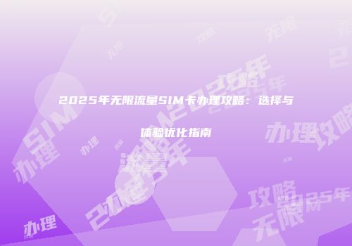 2025年无限流量SIM卡办理攻略：选择与体验优化指南
