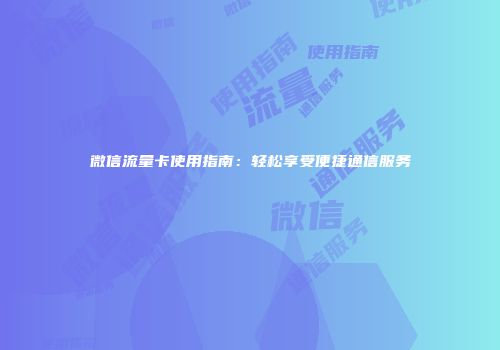 微信流量卡使用指南：轻松享受便捷通信服务