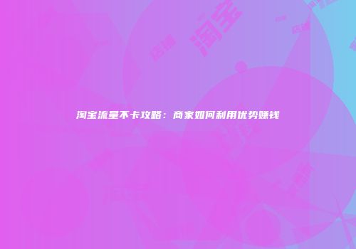 淘宝流量不卡攻略：商家如何利用优势赚钱