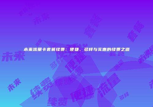 未来流量卡套餐续费：便捷、多样与实惠的续费之道