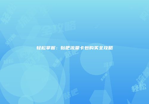 轻松掌握：贴吧流量卡包购买全攻略