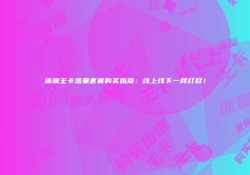 滴滴王卡流量套餐购买指南：线上线下一网打尽！