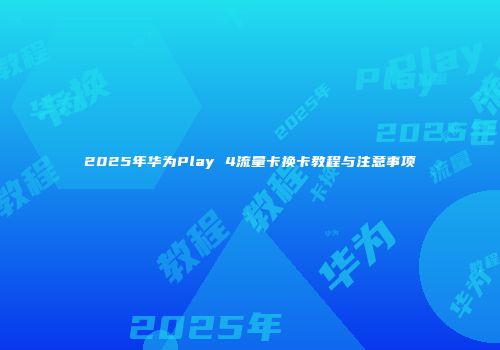 2025年华为Play 4流量卡换卡教程与注意事项