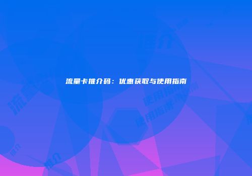 流量卡推介码：优惠获取与使用指南