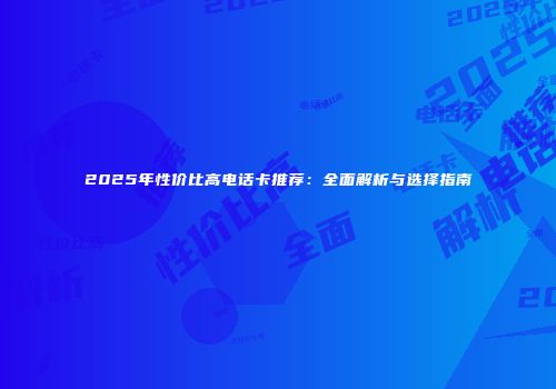 2025年性价比高电话卡推荐：全面解析与选择指南