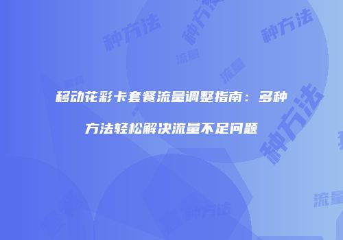 移动花彩卡套餐流量调整指南：多种方法轻松解决流量不足问题