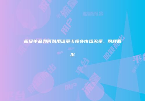 超级单品如何利用流量卡抢夺市场流量，脱颖而出