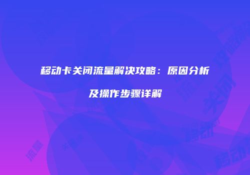 移动卡关闭流量解决攻略：原因分析及操作步骤详解