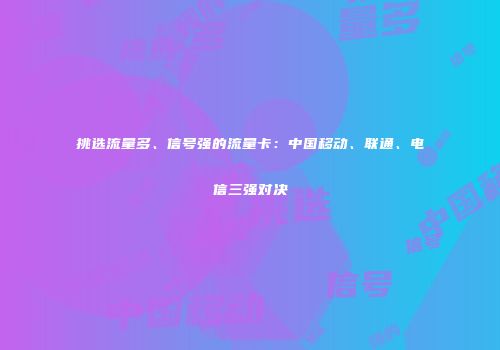 挑选流量多、信号强的流量卡：中国移动、联通、电信三强对决