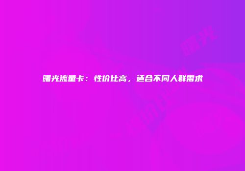 曙光流量卡：性价比高，适合不同人群需求