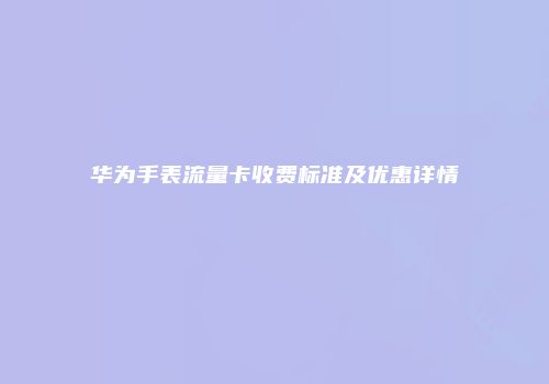 华为手表流量卡收费标准及优惠详情