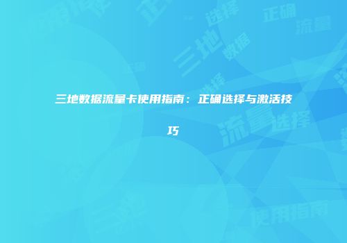 三地数据流量卡使用指南：正确选择与激活技巧