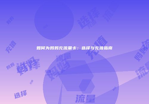 如何为妈妈充流量卡：选择与充值指南