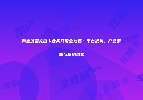 淘宝流量充值卡业务开设全攻略：平台优势、产品策略与营销优化
