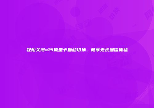 轻松关闭s15流量卡自动切换，畅享无忧通信体验