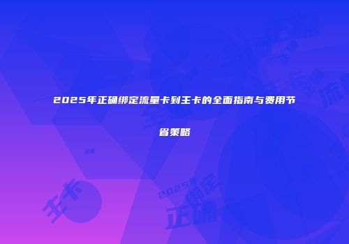 2025年正确绑定流量卡到主卡的全面指南与费用节省策略