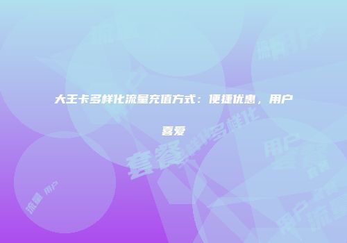 大王卡多样化流量充值方式：便捷优惠，用户喜爱