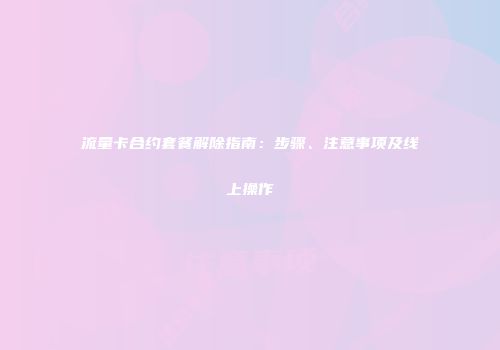 流量卡合约套餐解除指南：步骤、注意事项及线上操作