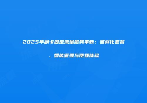 2025年副卡固定流量服务革新：多样化套餐、智能管理与便捷体验