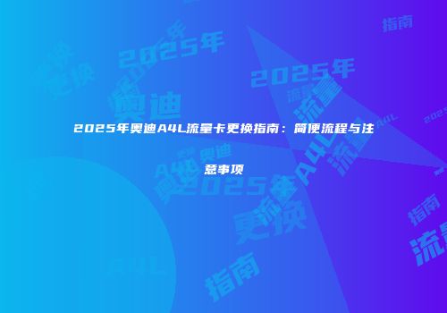 2025年奥迪A4L流量卡更换指南：简便流程与注意事项