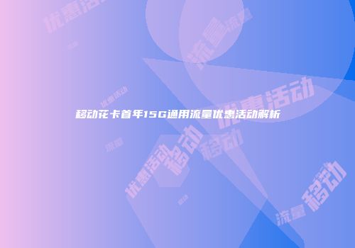 移动花卡首年15G通用流量优惠活动解析