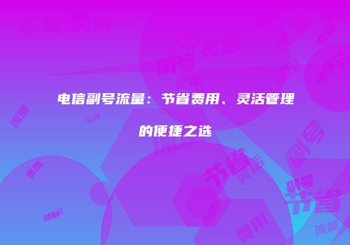 电信副号流量：节省费用、灵活管理的便捷之选
