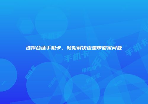 选择合适手机卡，轻松解决流量带回家问题
