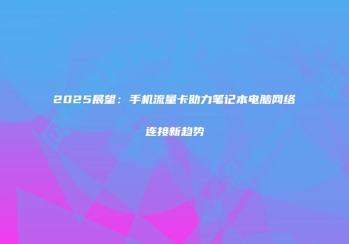 2025展望：手机流量卡助力笔记本电脑网络连接新趋势