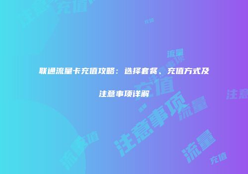 联通流量卡充值攻略：选择套餐、充值方式及注意事项详解