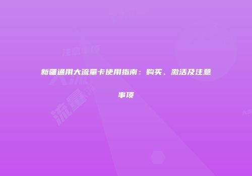 新疆通用大流量卡使用指南：购买、激活及注意事项